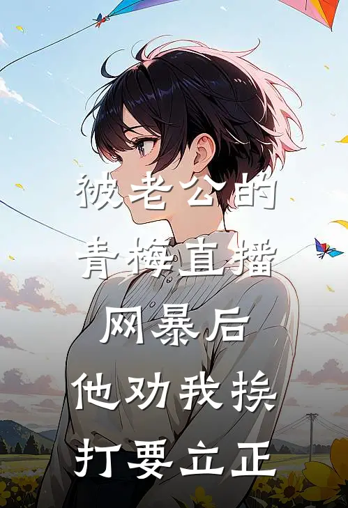 被老公的青梅直播网暴后，他劝我挨打要立正