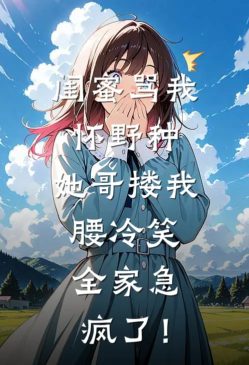 闺蜜骂我怀野种，她哥搂我腰冷笑，全家急疯了！