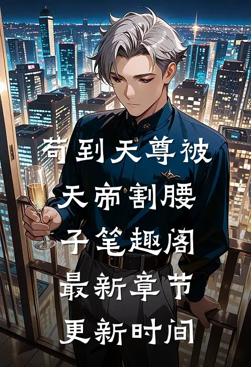 苟到天尊被天帝割腰子笔趣阁最新章节更新时间